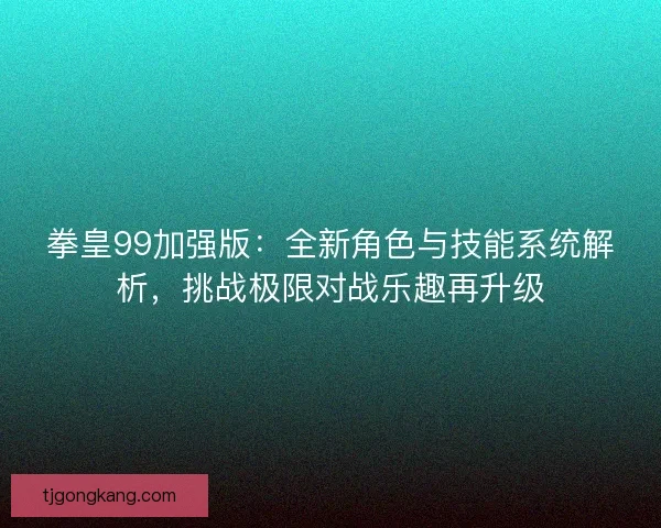 拳皇99加强版：全新角色与技能系统解析，挑战极限对战乐趣再升级