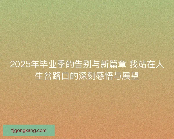 2025年毕业季的告别与新篇章 我站在人生岔路口的深刻感悟与展望