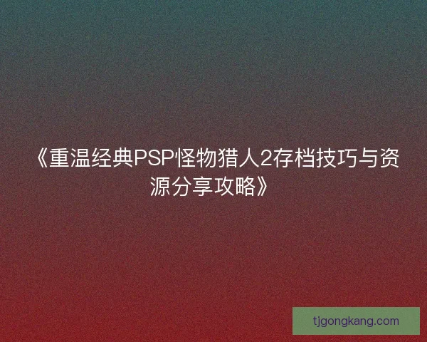 《重温经典PSP怪物猎人2存档技巧与资源分享攻略》