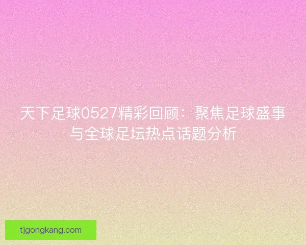 天下足球0527精彩回顾：聚焦足球盛事与全球足坛热点话题分析