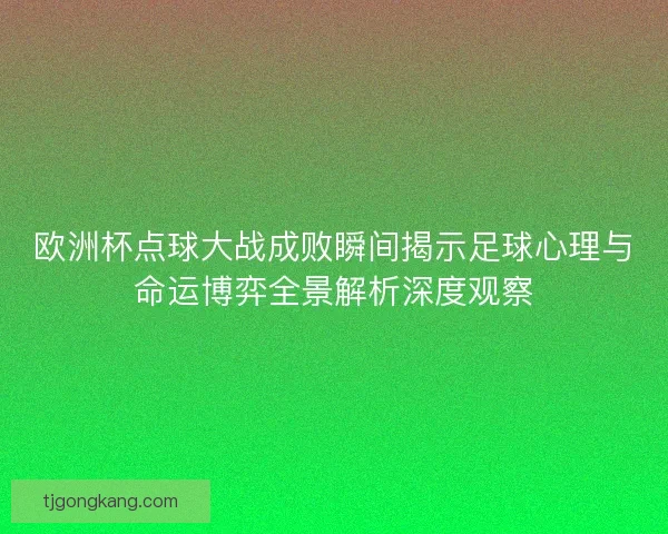 欧洲杯点球大战成败瞬间揭示足球心理与命运博弈全景解析深度观察