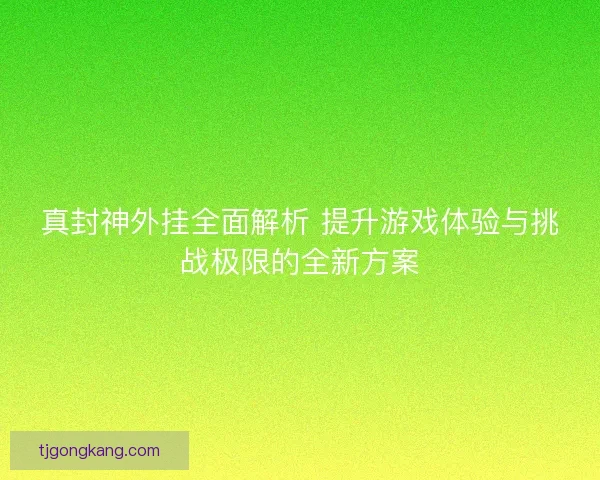 真封神外挂全面解析 提升游戏体验与挑战极限的全新方案