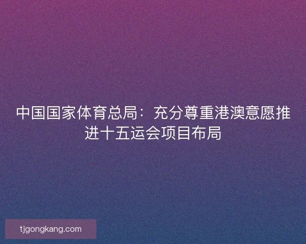 中国国家体育总局：充分尊重港澳意愿推进十五运会项目布局